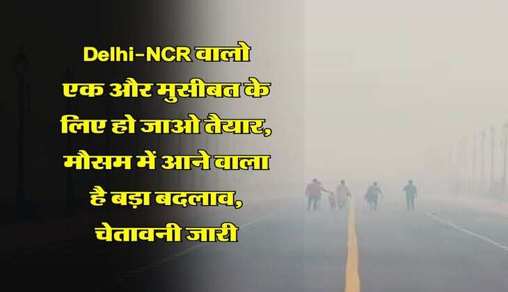 Delhi-NCR वालो एक और मुसीबत के लिए हो जाओ तैयार, मौसम में आने वाला है बड़ा बदलाव, चेतावनी जारी