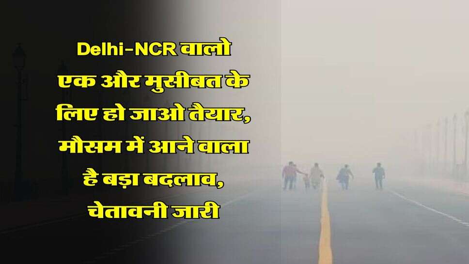 Delhi-NCR वालो एक और मुसीबत के लिए हो जाओ तैयार, मौसम में आने वाला है बड़ा बदलाव, चेतावनी जारी