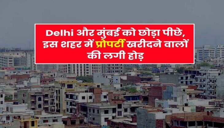 Delhi और मुंबई को छोड़ा पीछे, इस शहर में प्रोपर्टी खरीदने वालों की लगी होड़