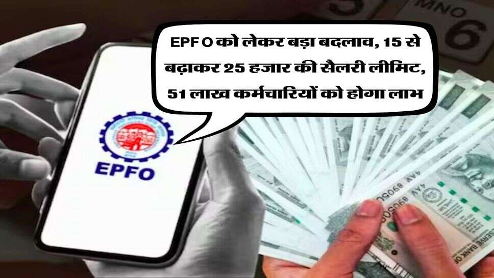 EPFO को लेकर बड़ा बदलाव, 15 से बढ़ाकर 25 हजार की सैलरी लीमिट, 51 लाख कर्मचारियों को होगा लाभ