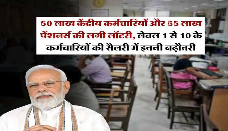 salary hike : 50 लाख केंद्रीय कर्मचारियों और 65 लाख पेंशनर्स की लगी लॉटरी, लेवल 1 से 10 के कर्मचारियों की सैलरी में इतनी बढ़ौतरी