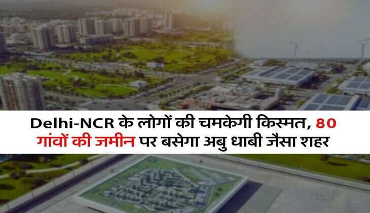 Delhi-NCR के लोगों की चमकेगी किस्मत, 80 गांवों की जमीन पर बसेगा अबु धाबी जैसा शहर