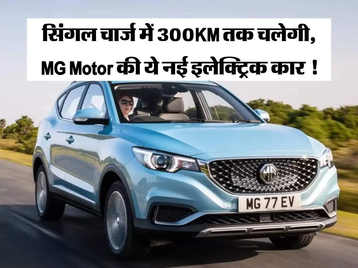 सिंगल चार्ज में 300KM तक चलेगी, MG Motor की ये नई इलेक्ट्रिक कार !