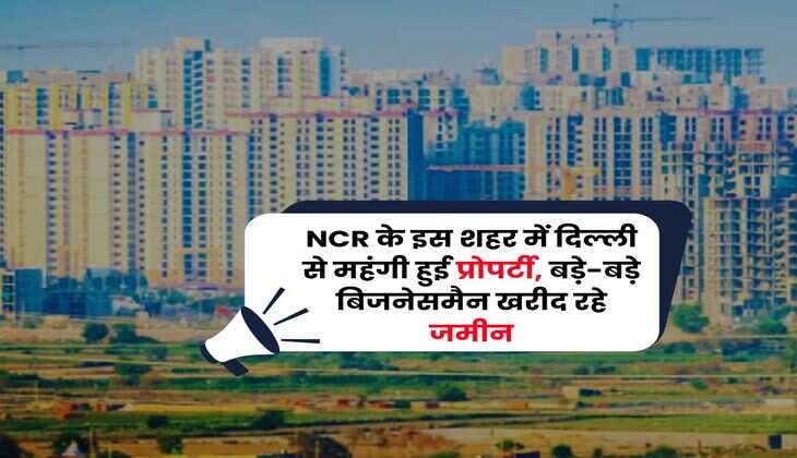 NCR के इस शहर में दिल्ली से महंगी हुई प्रोपर्टी, बड़े-बड़े बिजनेसमैन खरीद रहे जमीन