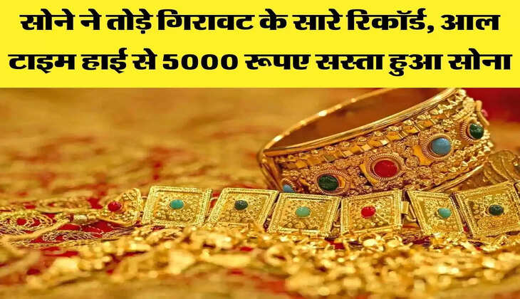 सोने ने तोड़े गिरावट के सारे रिकॉर्ड, आल टाइम हाई से 5000 रूपए सस्ता हुआ सोना