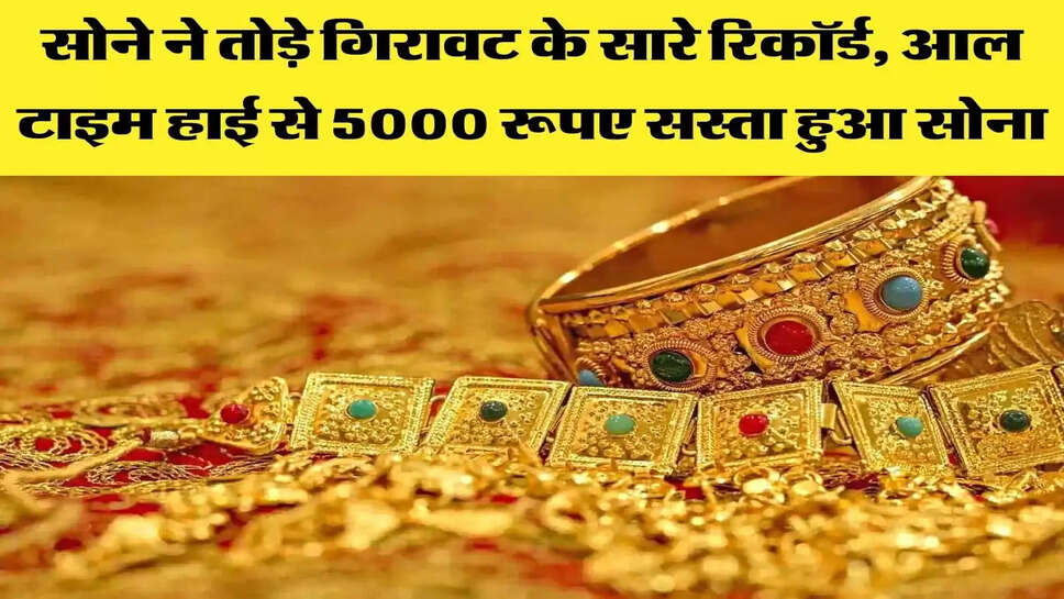 सोने ने तोड़े गिरावट के सारे रिकॉर्ड, आल टाइम हाई से 5000 रूपए सस्ता हुआ सोना