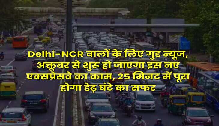 Delhi-NCR वालों के लिए गुड न्यूज, अक्तूबर से शुरू हो जाएगा इस नए एक्सप्रेसवे का काम, 25 मिनट में पूरा होगा डेढ़ घंटे का सफर