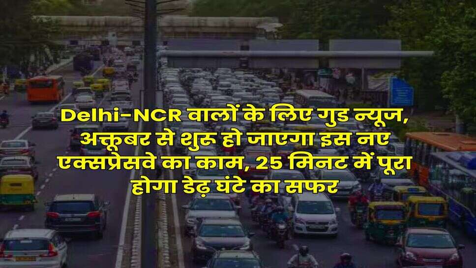 Delhi-NCR वालों के लिए गुड न्यूज, अक्तूबर से शुरू हो जाएगा इस नए एक्सप्रेसवे का काम, 25 मिनट में पूरा होगा डेढ़ घंटे का सफर