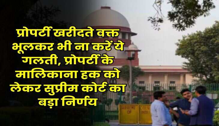 Supreme Court : प्रोपर्टी खरीदते वक्त भूलकर भी ना करें ये गलती, प्रोपर्टी के मालिकाना हक को लेकर सुप्रीम कोर्ट का बड़ा निर्णय