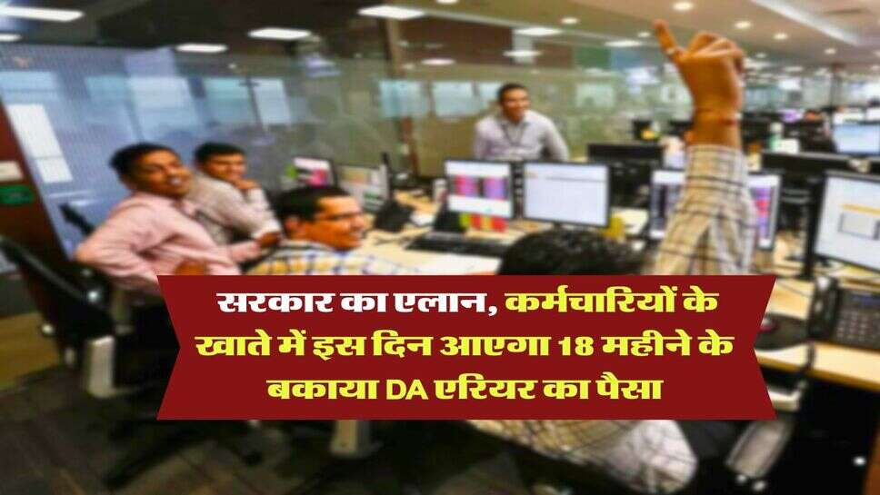 DA Arrears : सरकार ने कर दिया एलान,  कर्मचारियों के खाते में इस दिन आएगा 18 महीने के बकाया DA एरियर का पैसा