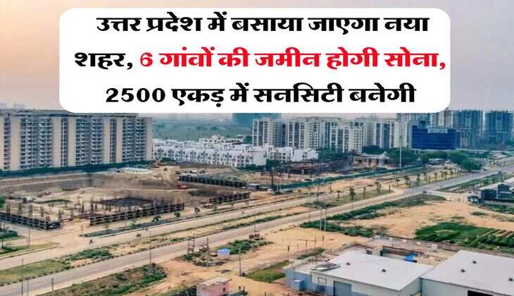 UP New City Project : उत्तर प्रदेश में बसाया जाएगा नया शहर, 6 गांवों की जमीन होगी सोना, 2500 एकड़ में सनसिटी बनेगी