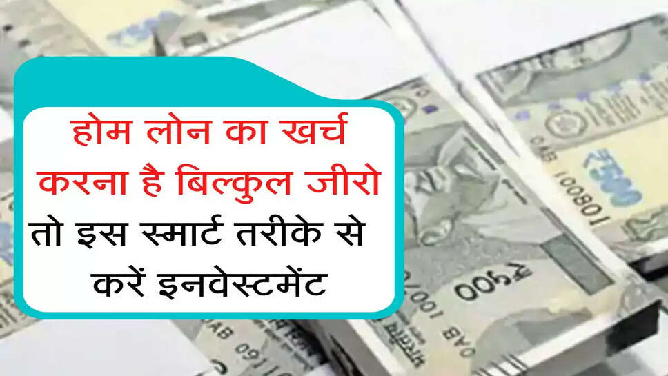 HOME LOAN होम लोन का खर्च करना है बिल्कुल जीरो तो इस स्मार्ट तरीके से  करें इनवेस्टमेंट