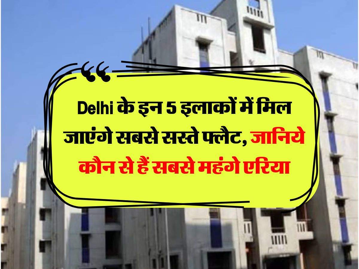Delhi के इन 5 इलाकों में मिल जाएंगे सबसे सस्ते फ्लैट, जानिये कौन से हैं सबसे महंगे एरिया