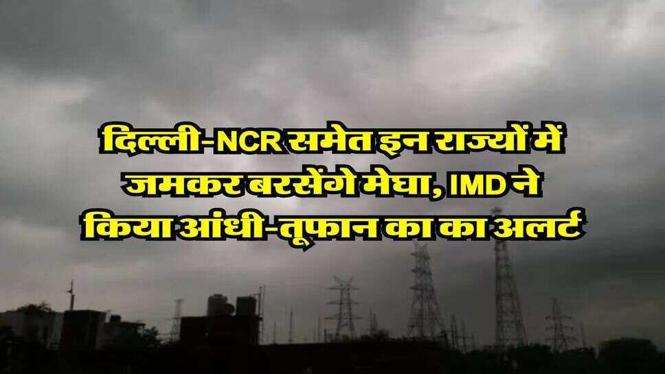 Kal ka Mausam : दिल्ली-NCR समेत इन राज्यों में जमकर बरसेंगे मेघा, IMD ने किया आंधी-तूफान का का अलर्ट