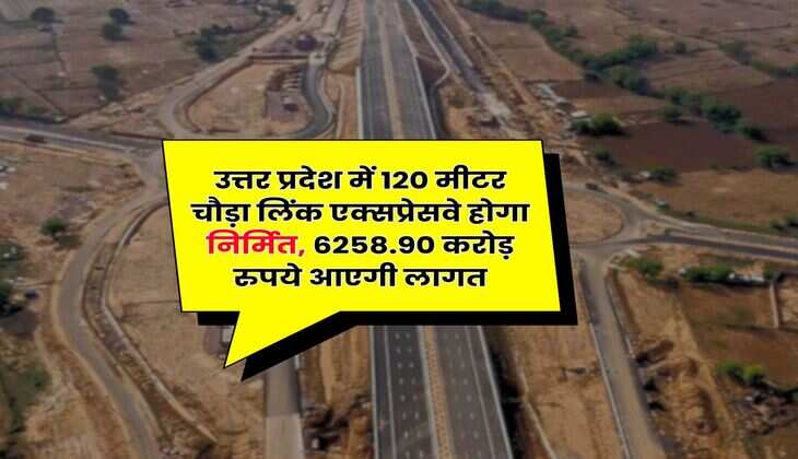 UP News : उत्तर प्रदेश में 120 मीटर चौड़ा लिंक एक्सप्रेसवे होगा निर्मित, 6258.90 करोड़ रुपये आएगी लागत