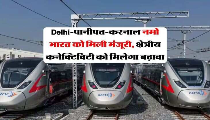 Delhi-पानीपत-करनाल नमो भारत को मिली मंजूरी, क्षेत्रीय कनेक्टिविटी को मिलेगा बढ़ावा