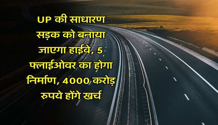 UP की साधारण सड़क को बनाया जाएगा हाईवे, 5 फ्लाईओवर का होगा निर्माण, 4000 करोड़ रुपये होंगे खर्च