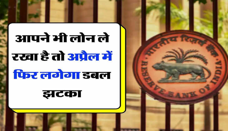 RBI : आपने भी लोन ले रखा है तो अप्रैल में फिर लगेगा डबल झटका