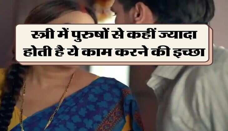 Chanakya Niti : स्त्री में पुरुषों से कहीं ज्यादा होती है ये काम करने की इच्छा