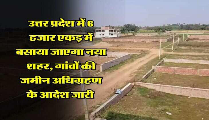 UP News : उत्तर प्रदेश में 6 हजार एकड़ में बसाया जाएगा नया शहर, गांवों की जमीन अधिग्रहण के आदेश जारी 