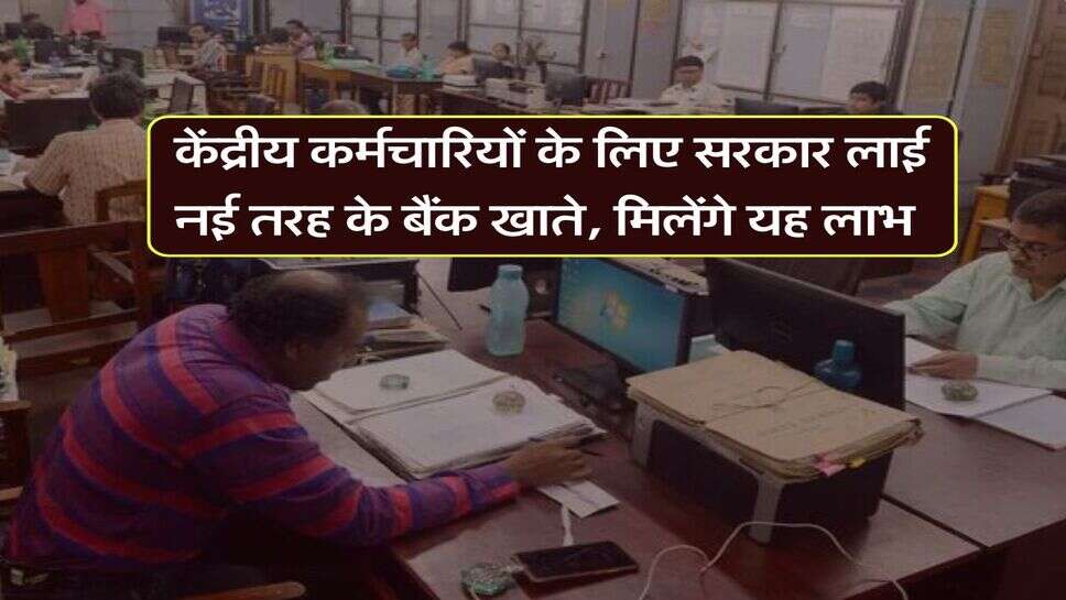 Employees News : केंद्रीय कर्मचारियों के लिए सरकार लाई नई तरह के बैंक खाते, मिलेंगे यह लाभ