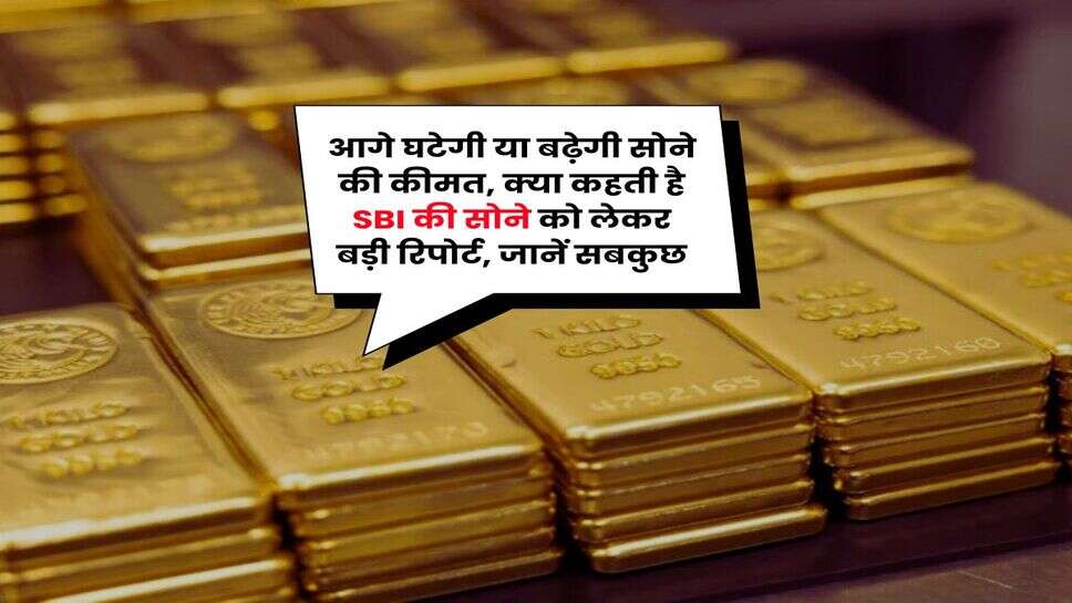 Gold Rate : आगे घटेगी या बढ़ेगी सोने की कीमत, क्या कहती है SBI की सोने को लेकर बड़ी रिपोर्ट, जानें सबकुछ