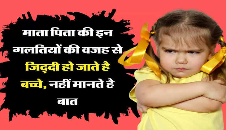 parenting tips माता पिता की इन गलतियों की वजह से जिद्दी हो जाते है बच्चे, नहीं मानते है बात