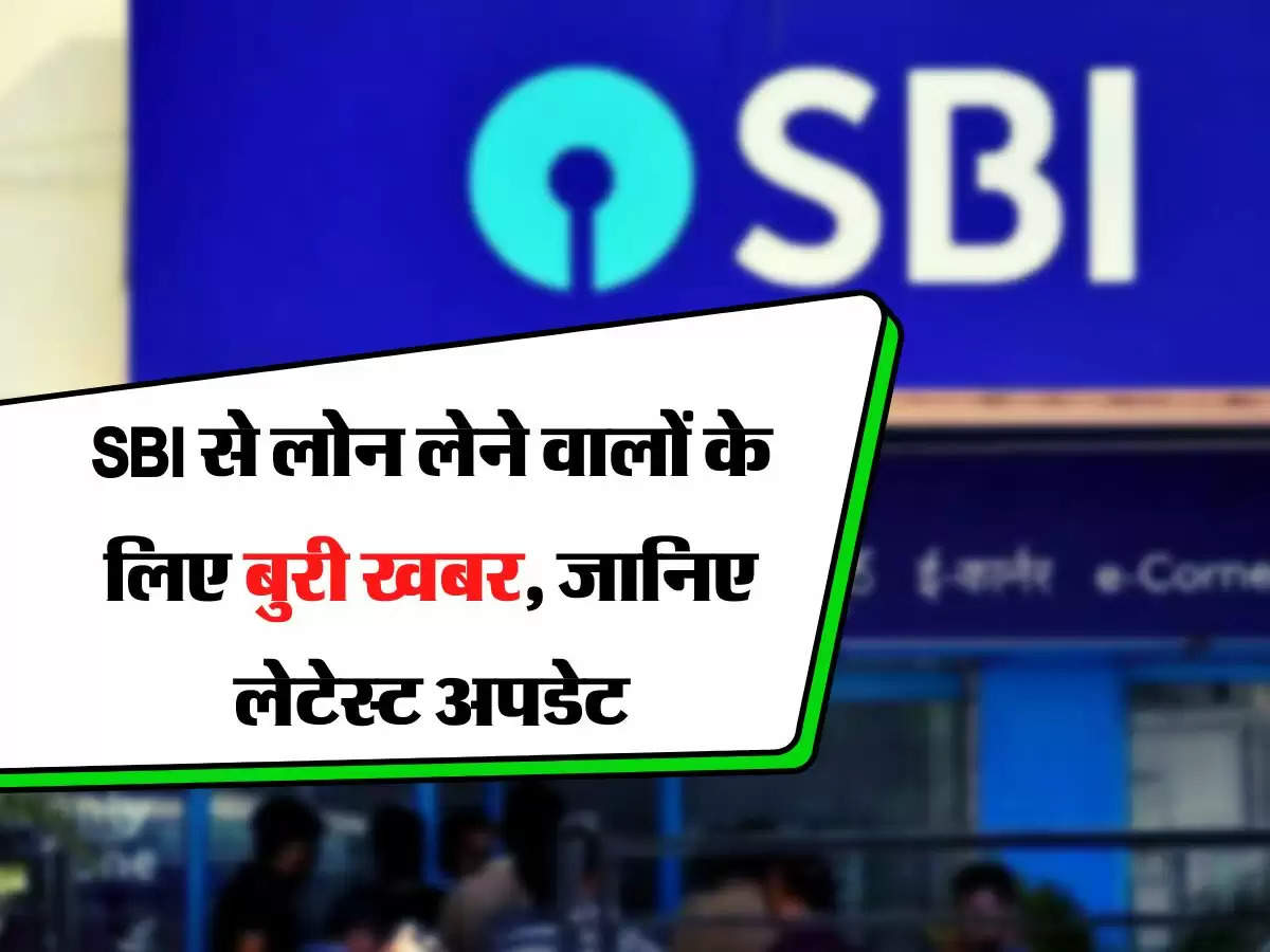 SBI से लोन लेने वालों के लिए बुरी खबर, जानिए लेटेस्ट अपडेट