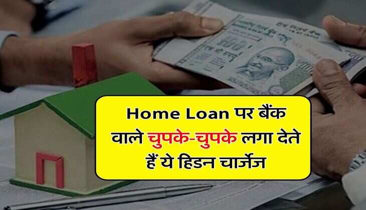 Home Loan पर बैंक वाले चुपके-चुपके लगा देते हैं ये हिडन चार्जेज, आप जरूर जान लें