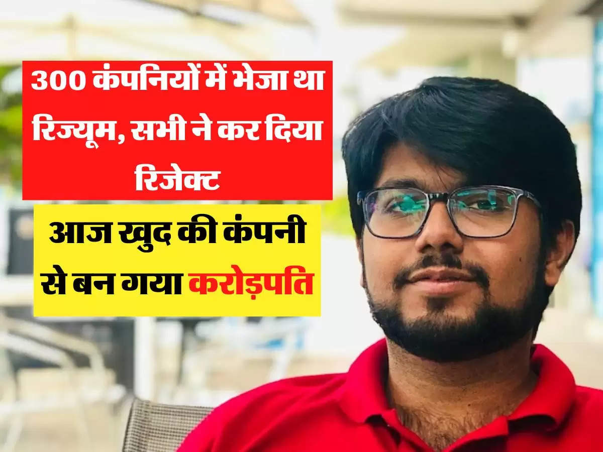 300 कंपनियों में भेजा था रिज्यूम, सभी ने कर दिया रिजेक्ट, आज खुद की कंपनी से बन गया करोड़पति