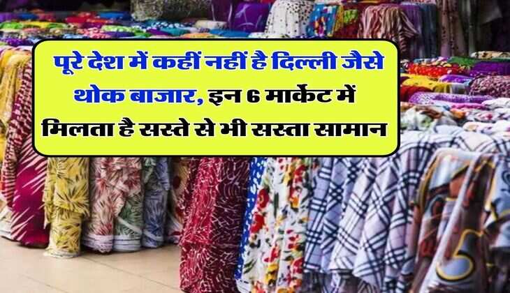 Wholesale Market In Delhi : पूरे देश में कहीं नहीं है दिल्ली जैसे थोक बाजार, इन 6 मार्केट में मिलता है सस्ते से भी सस्ता सामान