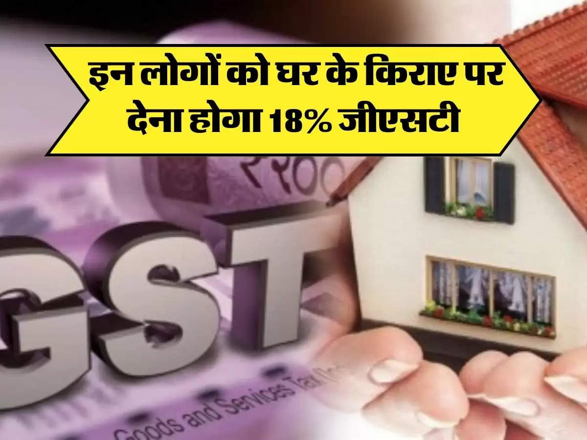 GST On rent: इन लोगों को घर के किराए पर देना होगा 18% जीएसटी