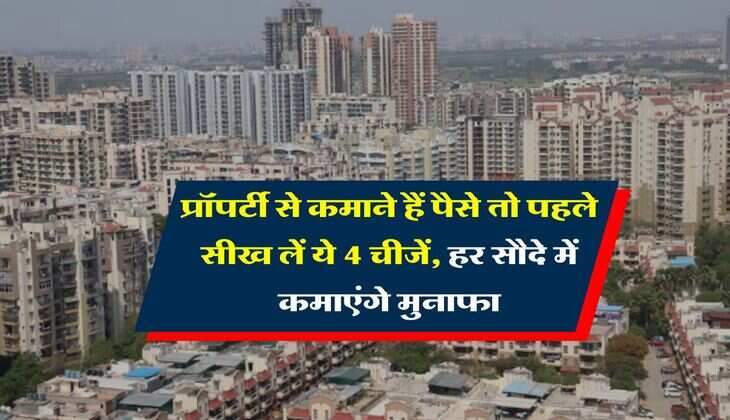 property knowledge : प्रॉपर्टी से कमाने हैं पैसे तो पहले सीख लें ये 4 चीजें, हर सौदे में कमाएंगे मुनाफा