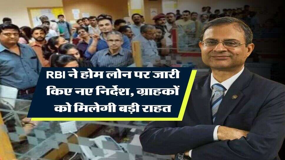 RBI ने होम लोन पर जारी किए नए निर्देश, ग्राहकों को मिलेगी बड़ी राहत