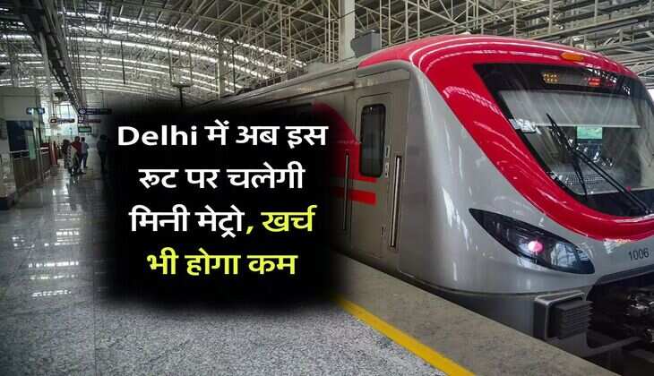 Delhi में अब इस रूट पर चलेगी मिनी मेट्रो, खर्च भी होगा कम