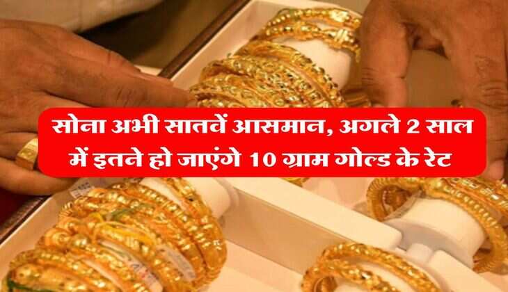Gold Rate : सोना अभी सातवें आसमान, अगले 2 साल में इतने हो जाएंगे 10 ग्राम गोल्ड के रेट