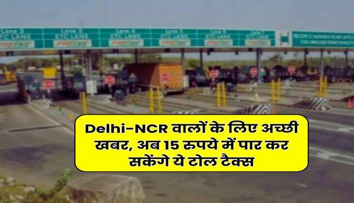 Delhi-NCR वालों के लिए अच्छी खबर, अब 15 रुपये में पार कर सकेंगे ये टोल टैक्स
