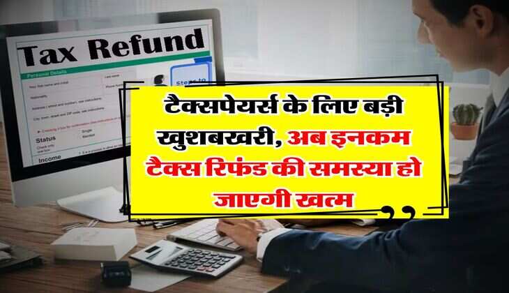 income tax refund : टैक्सपेयर्स के लिए बड़ी खुशबखरी, अब इनकम टैक्स रिफंड की समस्या हो जाएगी खत्म