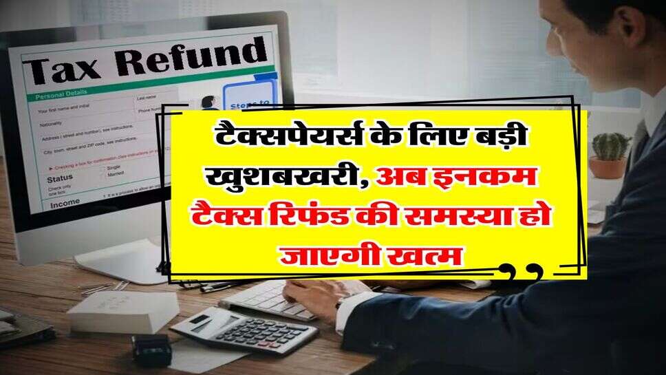 income tax refund : टैक्सपेयर्स के लिए बड़ी खुशबखरी, अब इनकम टैक्स रिफंड की समस्या हो जाएगी खत्म