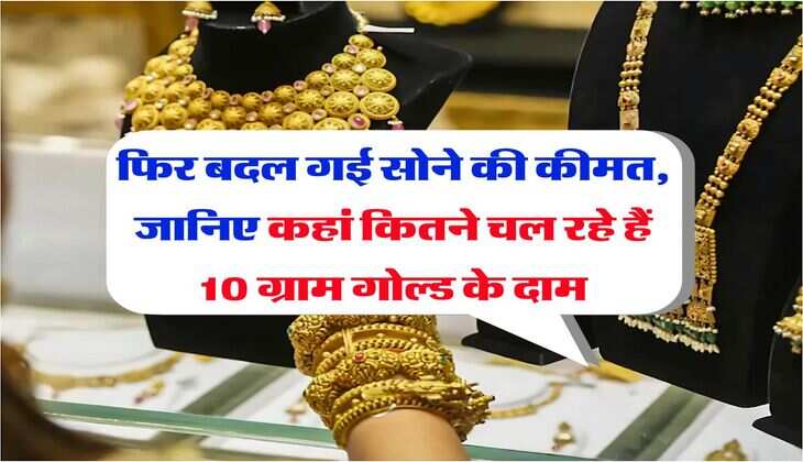 Gold Rate : फिर बदल गई सोने की कीमत, जानिए कहां कितने चल रहे हैं 10 ग्राम गोल्ड के दाम