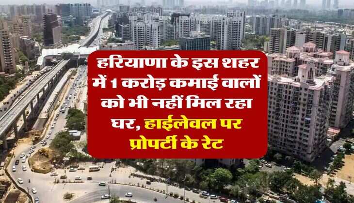Haryana : हरियाणा के इस शहर में 1 करोड़ कमाई वालों को भी नहीं मिल रहा घर, हाईलेवल पर प्रोपर्टी के रेट