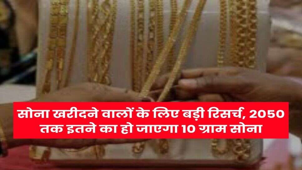 Gold Price : सोना खरीदने वालों के लिए बड़ी रिसर्च, 2050 तक इतने का हो जाएगा 10 ग्राम सोना