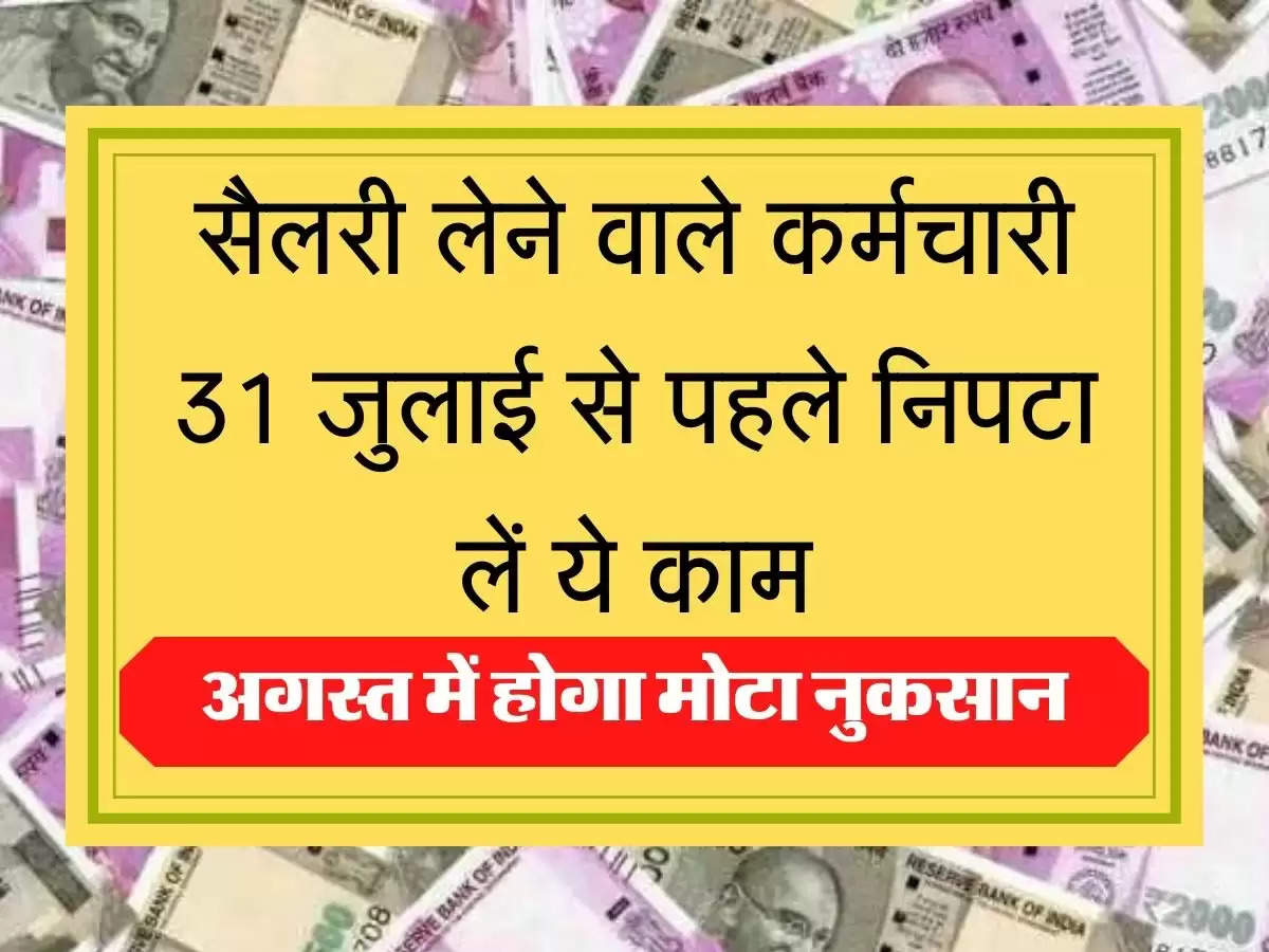 Salary सैलरी लेने वाले कर्मचारी 31 जुलाई से पहले निपटा लें ये काम, वरना अगस्त में होगा मोटा नुकसान