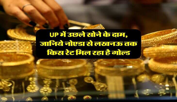 UP में उछले सोने के दाम, जानिये नोएडा से लखनऊ तक किस रेट मिल रहा है गोल्ड