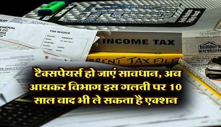 Income Tax Department : टैक्सपेयर्स हो जाएं सावधान, अब आयकर विभाग इस गलती पर 10 साल बाद भी ले सकता है एक्शन