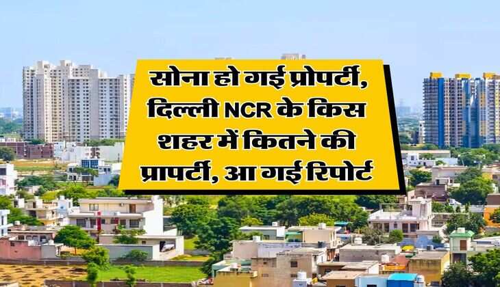 Delhi NCR Property rates : सोना हो गई प्रोपर्टी, दिल्ली NCR के किस शहर में कितने की प्रापर्टी, आ गई रिपोर्ट