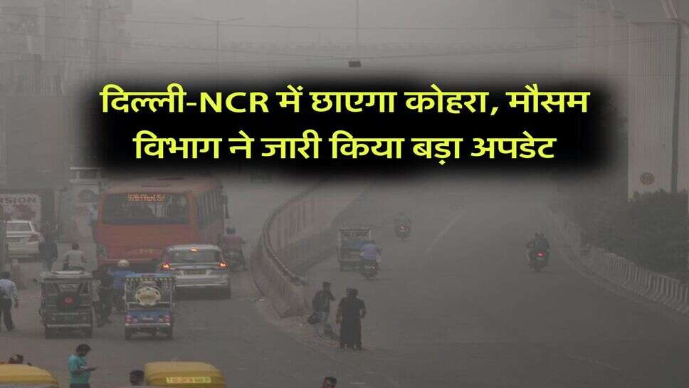 दिल्ली-NCR में छाएगा कोहरा, मौसम विभाग ने जारी किया बड़ा अपडेट