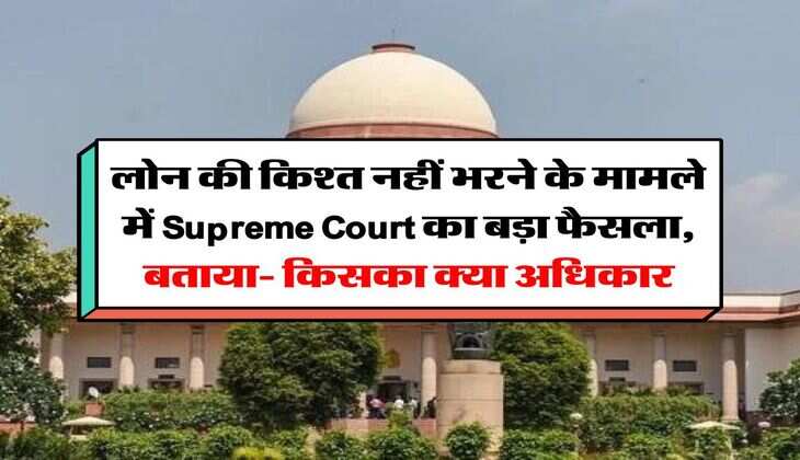लोन की किश्त नहीं भरने के मामले में Supreme Court का बड़ा फैसला, बताया- किसका क्या अधिकार