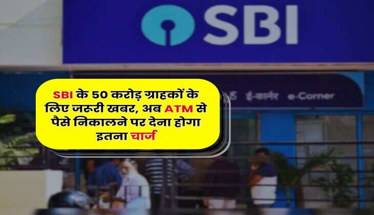 SBI के 50 करोड़ ग्राहकों के लिए जरूरी खबर, अब ATM से पैसे निकालने पर देना होगा इतना चार्ज