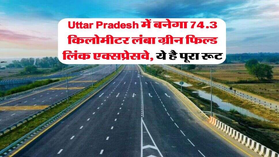 Uttar Pradesh में बनेगा 74.3 किलोमीटर लंबा ग्रीन फिल्ड लिंक एक्सप्रेसवे, ये है पूरा रूट